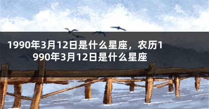 1990年3月12日是什么星座，农历1990年3月12日是什么星座