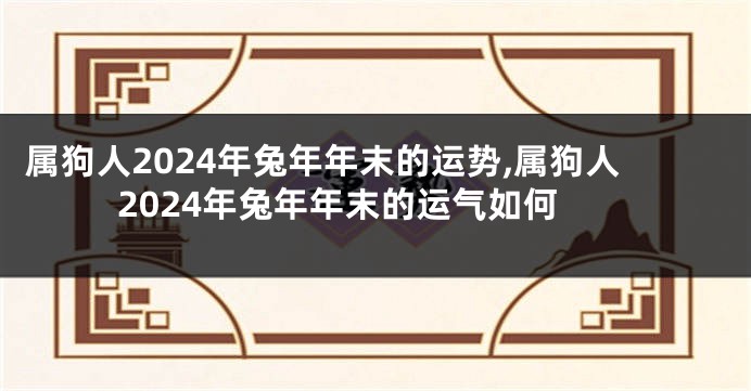 属狗人2024年兔年年末的运势,属狗人2024年兔年年末的运气如何