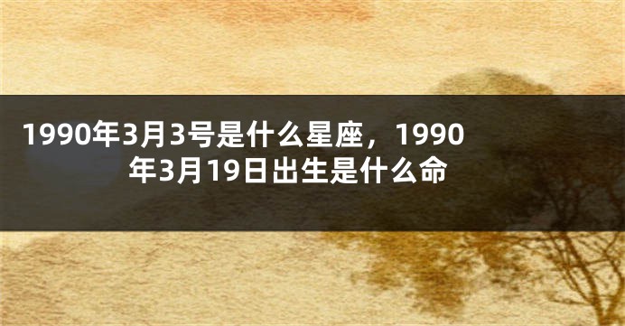 1990年3月3号是什么星座，1990年3月19日出生是什么命