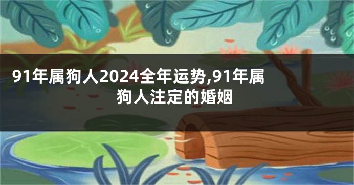 91年属狗人2024全年运势,91年属狗人注定的婚姻