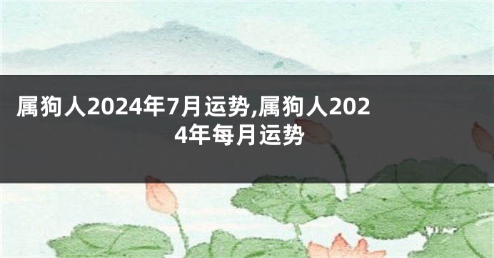 属狗人2024年7月运势,属狗人2024年每月运势