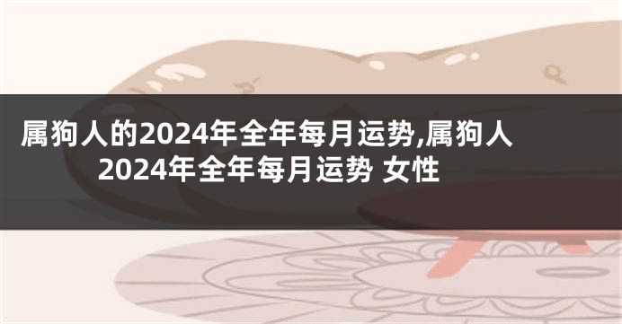 属狗人的2024年全年每月运势,属狗人2024年全年每月运势 女性