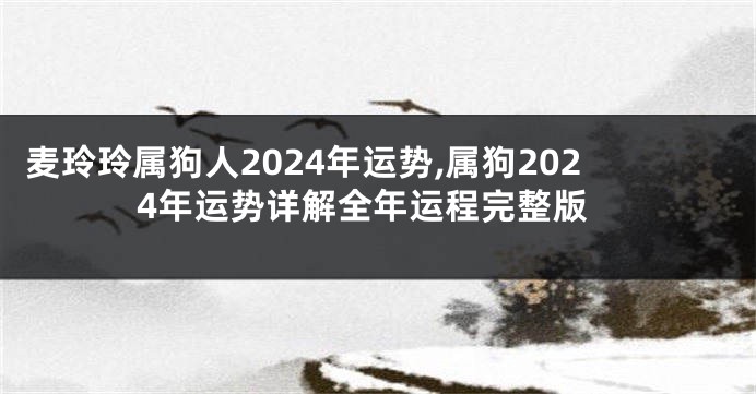麦玲玲属狗人2024年运势,属狗2024年运势详解全年运程完整版