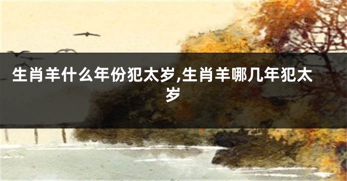 生肖羊什么年份犯太岁,生肖羊哪几年犯太岁