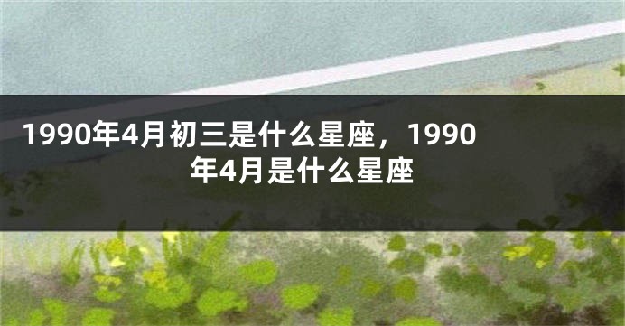 1990年4月初三是什么星座，1990年4月是什么星座