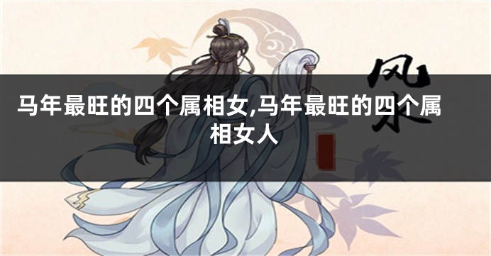 马年最旺的四个属相女,马年最旺的四个属相女人