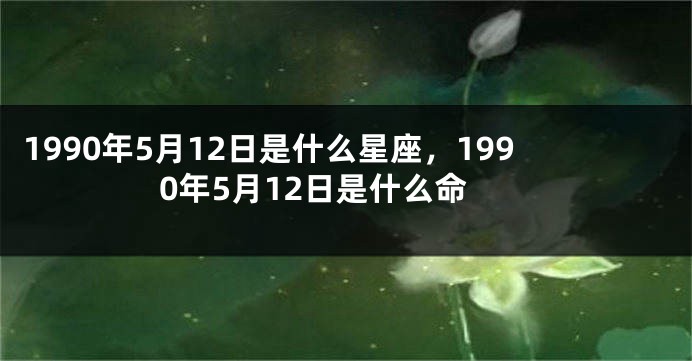 1990年5月12日是什么星座，1990年5月12日是什么命