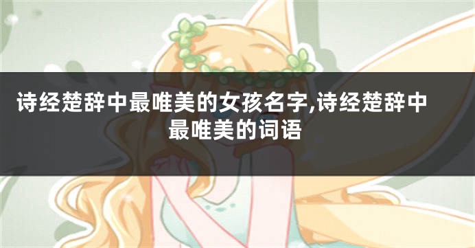 诗经楚辞中最唯美的女孩名字,诗经楚辞中最唯美的词语