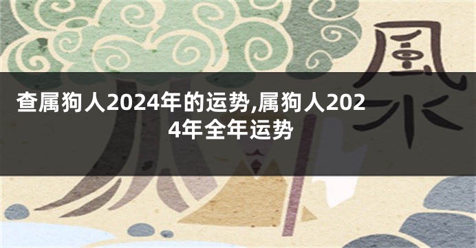 查属狗人2024年的运势,属狗人2024年全年运势