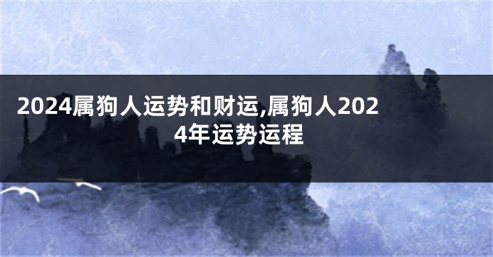 2024属狗人运势和财运,属狗人2024年运势运程