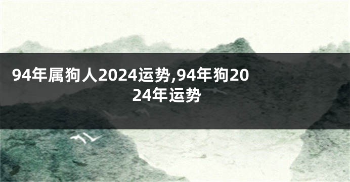 94年属狗人2024运势,94年狗2024年运势