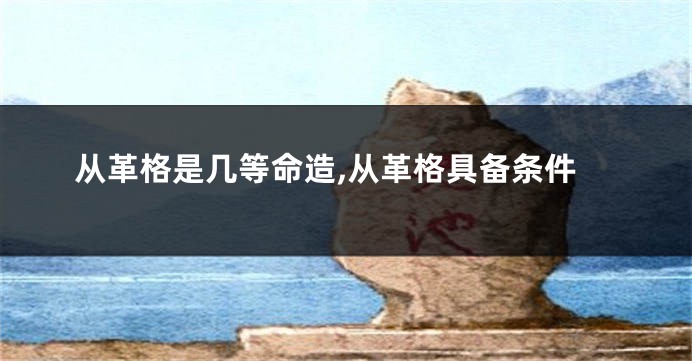 从革格是几等命造,从革格具备条件