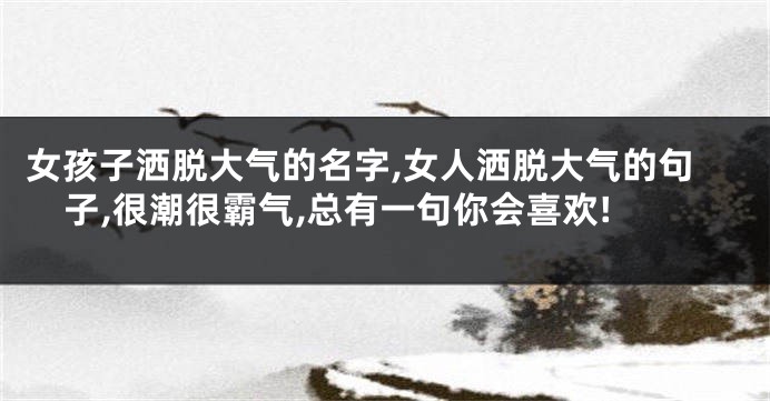 女孩子洒脱大气的名字,女人洒脱大气的句子,很潮很霸气,总有一句你会喜欢!