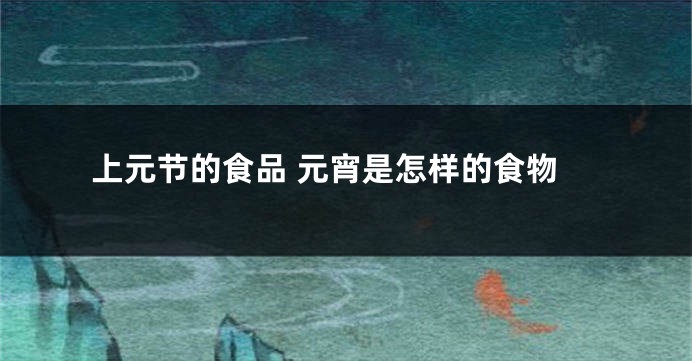 上元节的食品 元宵是怎样的食物