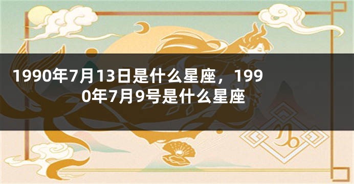 1990年7月13日是什么星座，1990年7月9号是什么星座