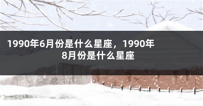 1990年6月份是什么星座，1990年8月份是什么星座