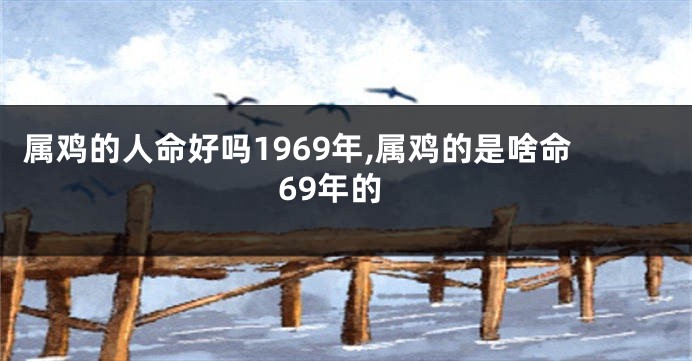 属鸡的人命好吗1969年,属鸡的是啥命69年的
