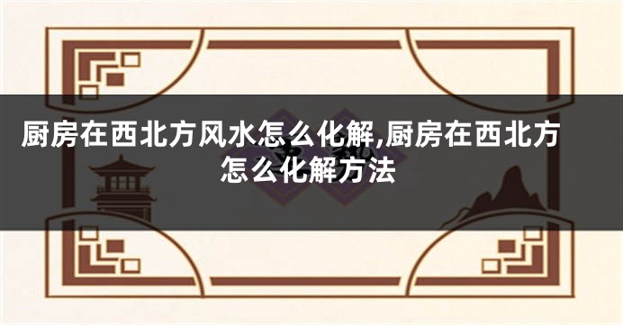 厨房在西北方风水怎么化解,厨房在西北方怎么化解方法