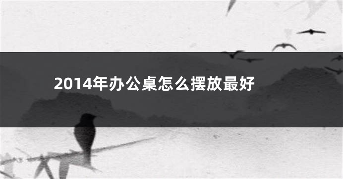 2014年办公桌怎么摆放最好