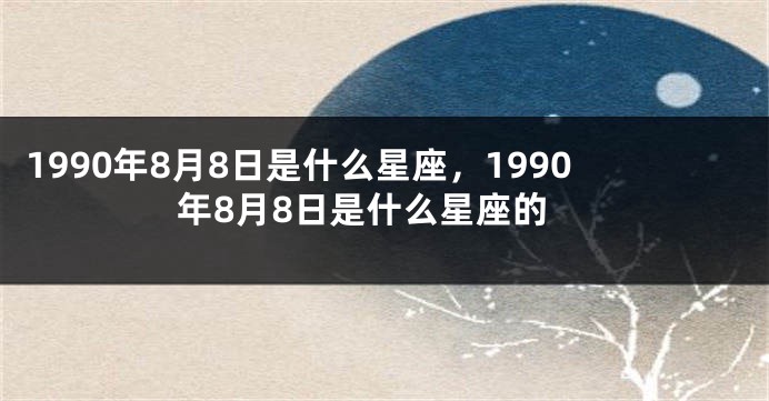 1990年8月8日是什么星座，1990年8月8日是什么星座的