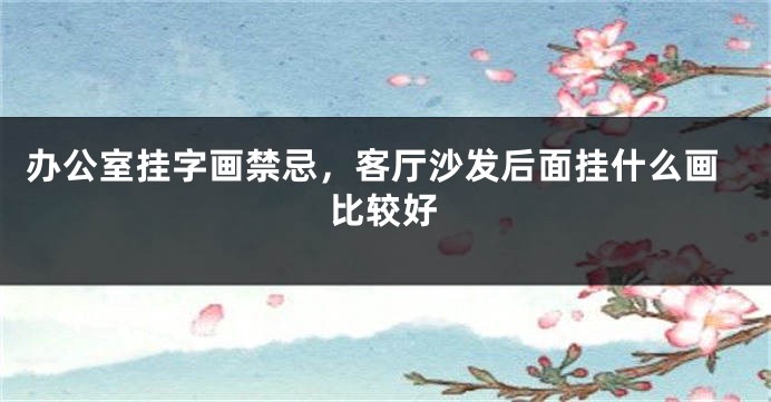 办公室挂字画禁忌，客厅沙发后面挂什么画比较好