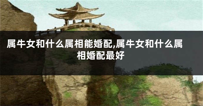 属牛女和什么属相能婚配,属牛女和什么属相婚配最好