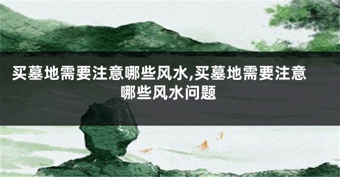 买墓地需要注意哪些风水,买墓地需要注意哪些风水问题