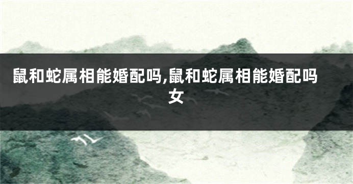 鼠和蛇属相能婚配吗,鼠和蛇属相能婚配吗女