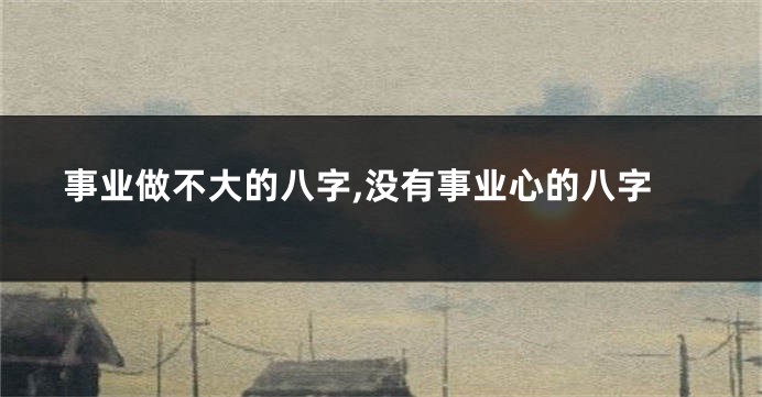 事业做不大的八字,没有事业心的八字