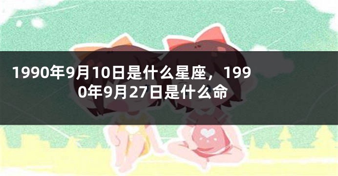 1990年9月10日是什么星座，1990年9月27日是什么命