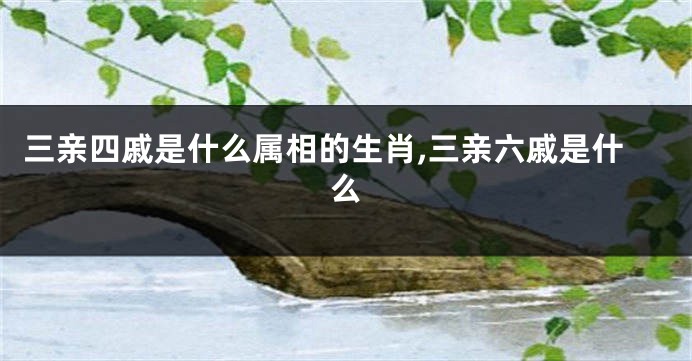 三亲四戚是什么属相的生肖,三亲六戚是什么