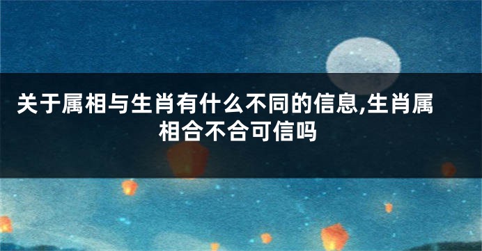 关于属相与生肖有什么不同的信息,生肖属相合不合可信吗