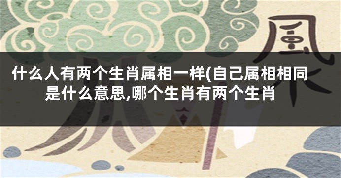 什么人有两个生肖属相一样(自己属相相同是什么意思,哪个生肖有两个生肖