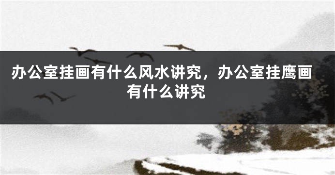 办公室挂画有什么风水讲究，办公室挂鹰画有什么讲究