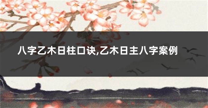 八字乙木日柱口诀,乙木日主八字案例