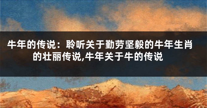 牛年的传说：聆听关于勤劳坚毅的牛年生肖的壮丽传说,牛年关于牛的传说