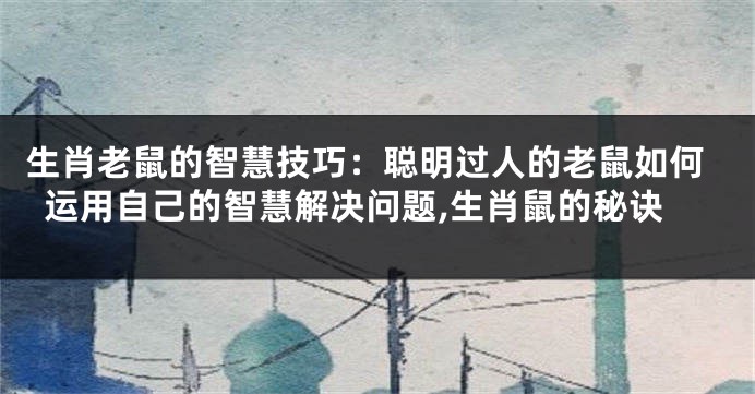生肖老鼠的智慧技巧：聪明过人的老鼠如何运用自己的智慧解决问题,生肖鼠的秘诀