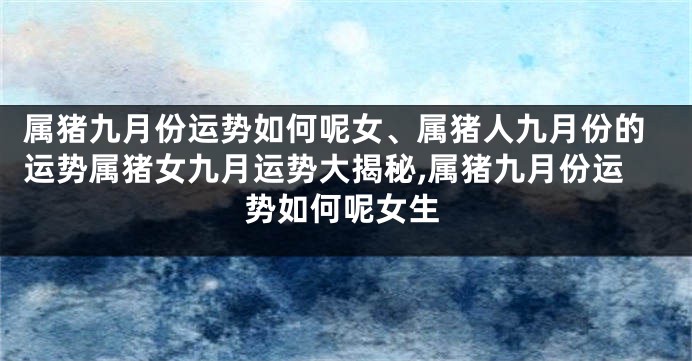 属猪九月份运势如何呢女、属猪人九月份的运势属猪女九月运势大揭秘,属猪九月份运势如何呢女生