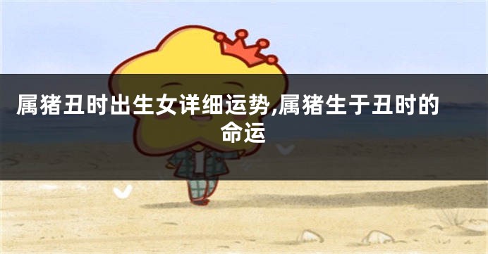 属猪丑时出生女详细运势,属猪生于丑时的命运