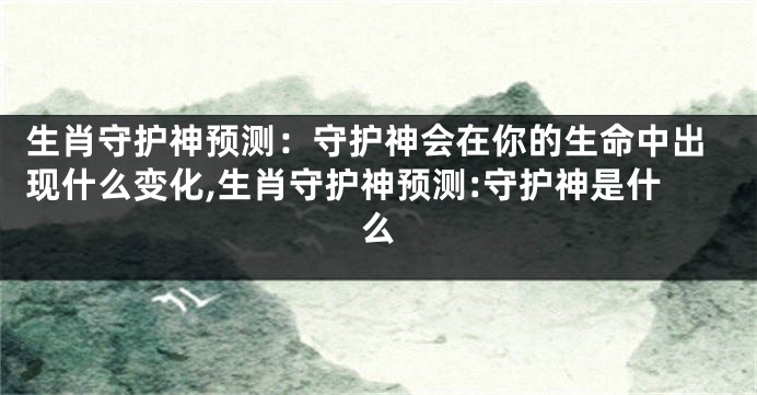 生肖守护神预测：守护神会在你的生命中出现什么变化,生肖守护神预测:守护神是什么