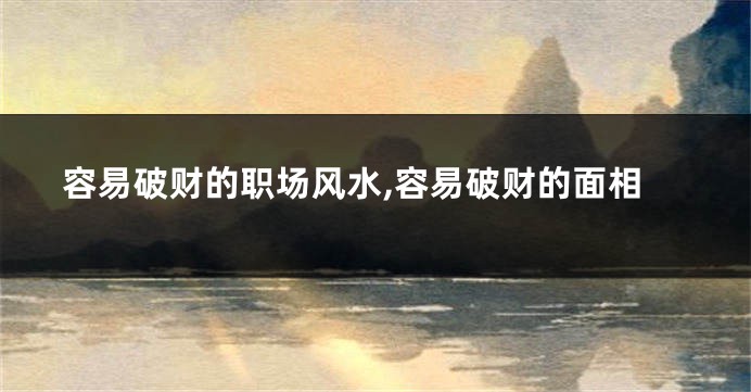容易破财的职场风水,容易破财的面相