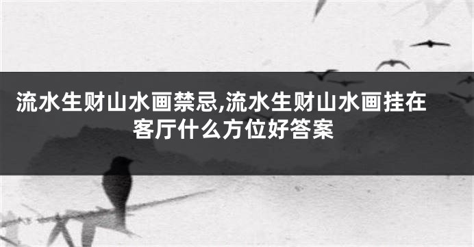 流水生财山水画禁忌,流水生财山水画挂在客厅什么方位好答案