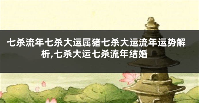 七杀流年七杀大运属猪七杀大运流年运势解析,七杀大运七杀流年结婚