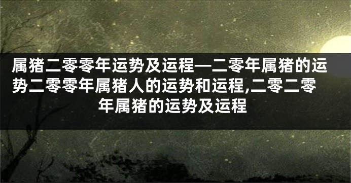属猪二零零年运势及运程—二零年属猪的运势二零零年属猪人的运势和运程,二零二零年属猪的运势及运程