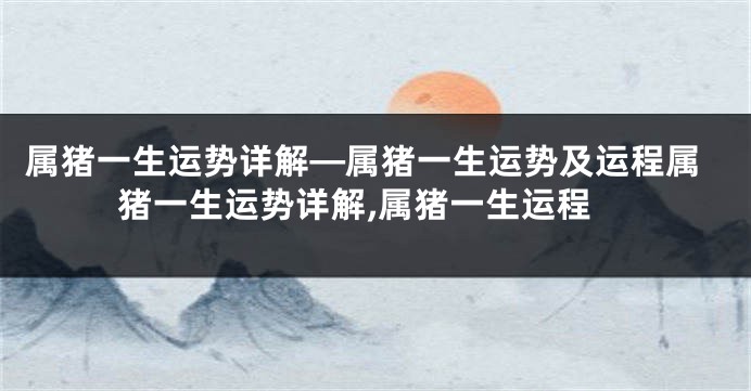 属猪一生运势详解—属猪一生运势及运程属猪一生运势详解,属猪一生运程