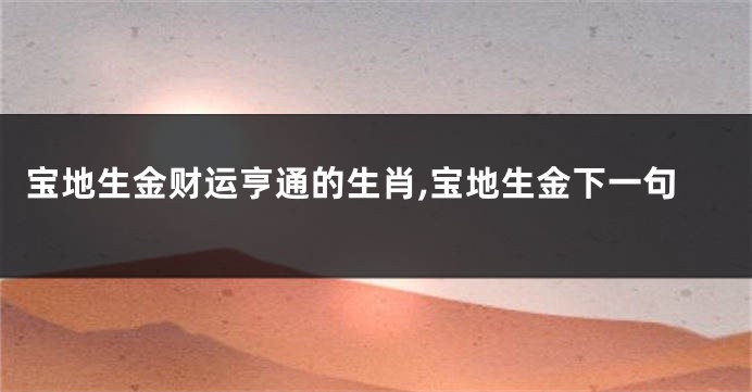 宝地生金财运亨通的生肖,宝地生金下一句