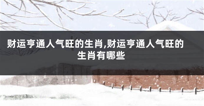 财运亨通人气旺的生肖,财运亨通人气旺的生肖有哪些
