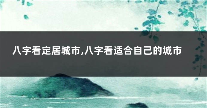 八字看定居城市,八字看适合自己的城市