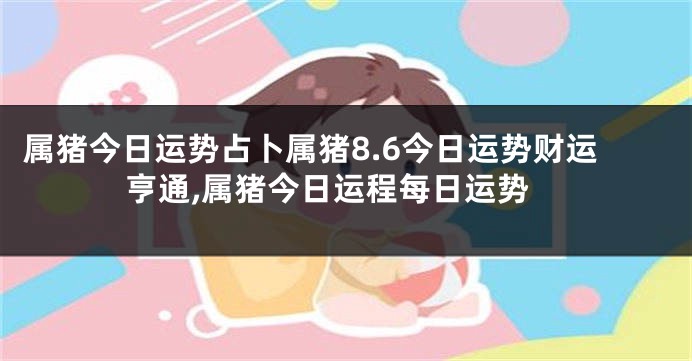 属猪今日运势占卜属猪8.6今日运势财运亨通,属猪今日运程每日运势