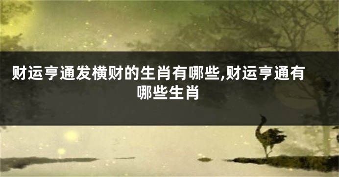 财运亨通发横财的生肖有哪些,财运亨通有哪些生肖